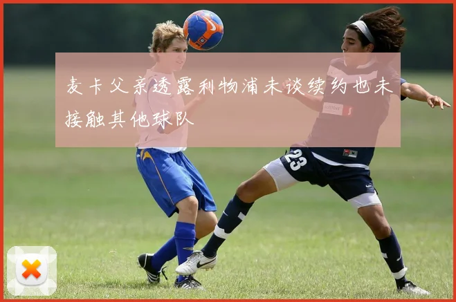麦卡父亲透露利物浦未谈续约也未接触其他球队