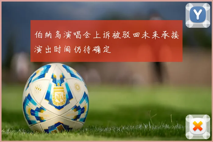 伯纳乌演唱会上诉被驳回未来承接演出时间仍待确定