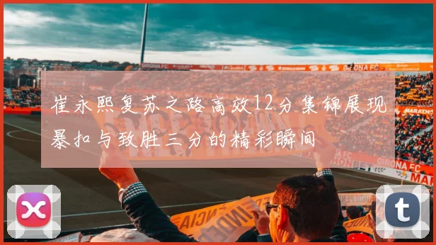 崔永熙复苏之路高效12分集锦展现暴扣与致胜三分的精彩瞬间