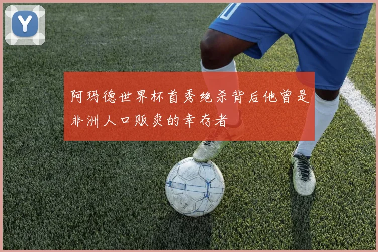 阿玛德世界杯首秀绝杀背后他曾是非洲人口贩卖的幸存者