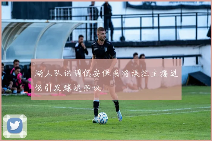 湖人队记调侃安保或将误拦主播进场引发球迷热议