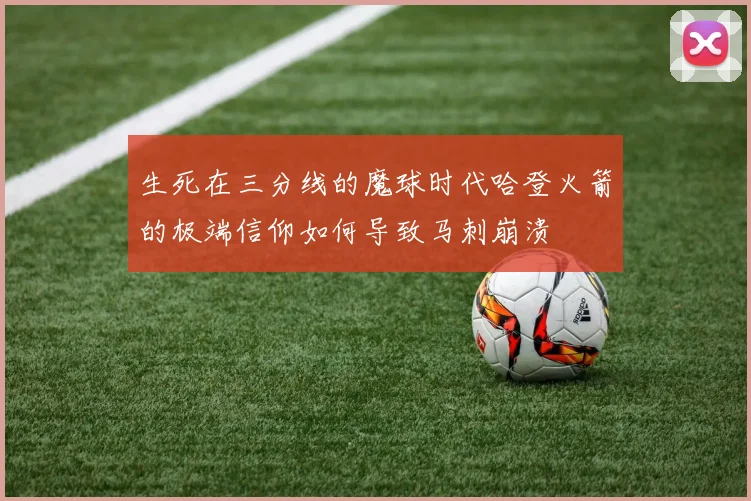 生死在三分线的魔球时代哈登火箭的极端信仰如何导致马刺崩溃