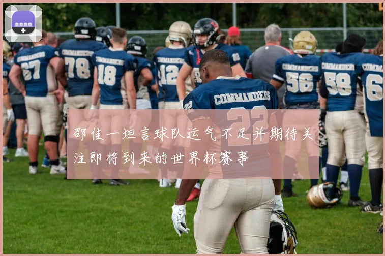 邵佳一坦言球队运气不足并期待关注即将到来的世界杯赛事