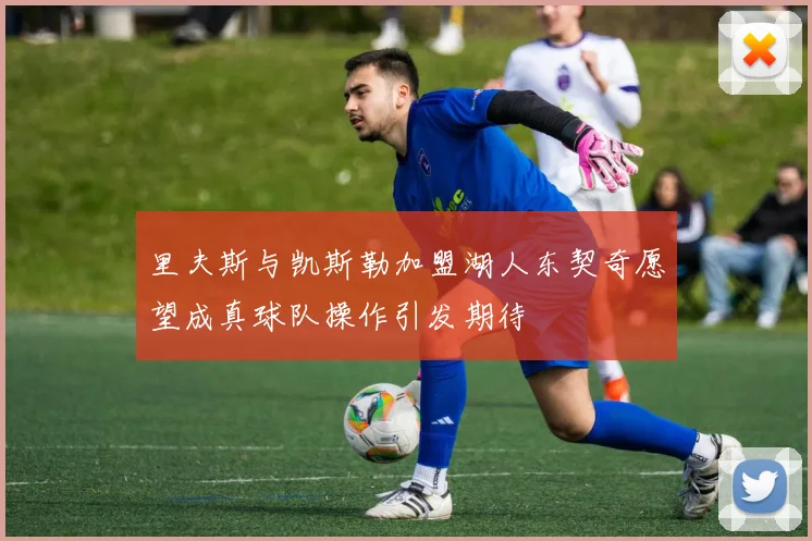 里夫斯与凯斯勒加盟湖人东契奇愿望成真球队操作引发期待