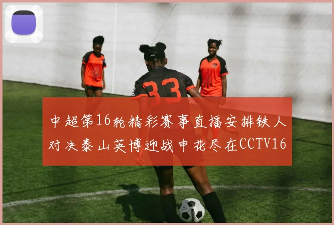 中超第16轮精彩赛事直播安排铁人对决泰山英博迎战申花尽在CCTV16