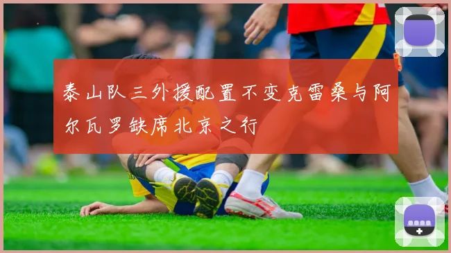 泰山队三外援配置不变克雷桑与阿尔瓦罗缺席北京之行