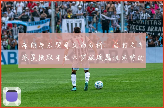 布朗与东契奇交易分析:当打之年球星换取年长六岁玻璃属性老将的利弊探讨