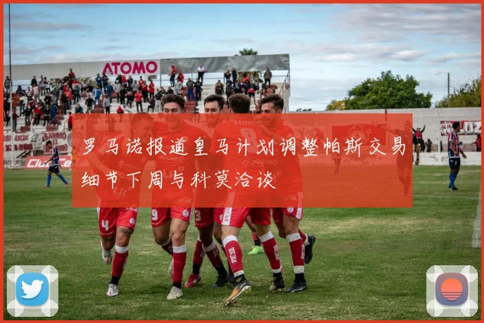 罗马诺报道皇马计划调整帕斯交易细节下周与科莫洽谈