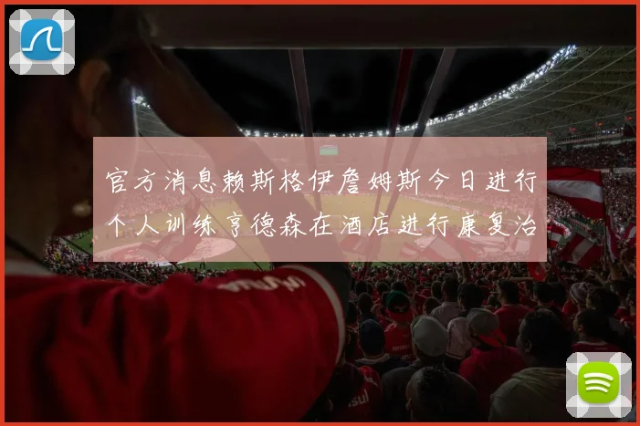 官方消息赖斯格伊詹姆斯今日进行个人训练亨德森在酒店进行康复治疗
