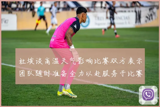 杜埃谈高温天气影响比赛双方表示团队随时准备全力以赴服务于比赛