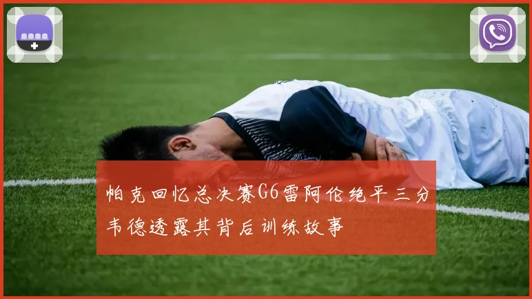 帕克回忆总决赛G6雷阿伦绝平三分韦德透露其背后训练故事