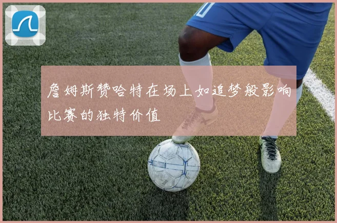 詹姆斯赞哈特在场上如追梦般影响比赛的独特价值