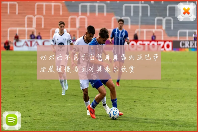 切尔西不急于出售库库雷利亚巴萨进展缓慢马竞对其表示欣赏