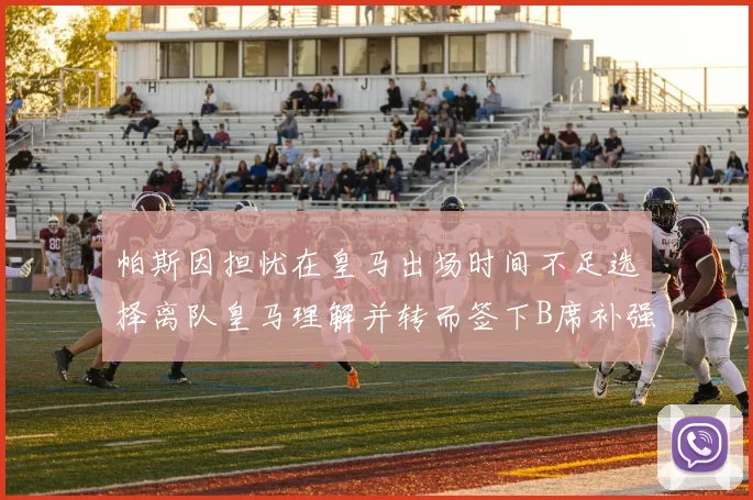 帕斯因担忧在皇马出场时间不足选择离队皇马理解并转而签下B席补强阵容