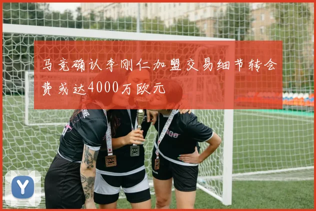 马竞确认李刚仁加盟交易细节转会费或达4000万欧元