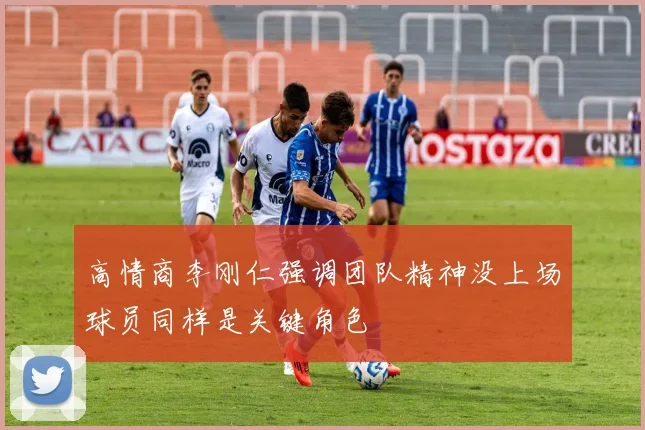 高情商李刚仁强调团队精神没上场球员同样是关键角色