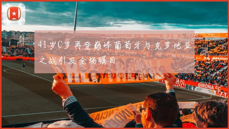 41岁C罗再登巅峰葡萄牙与克罗地亚之战引发全场瞩目