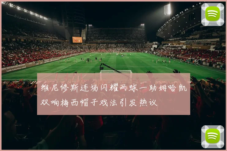 维尼修斯连场闪耀两球一助姆哈凯双响梅西帽子戏法引发热议