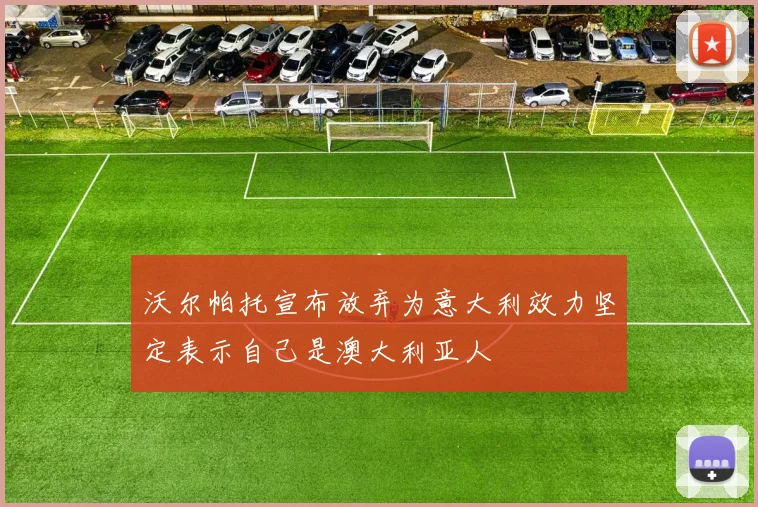 沃尔帕托宣布放弃为意大利效力坚定表示自己是澳大利亚人