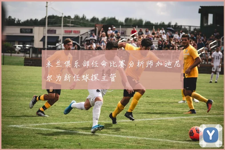 米兰俱乐部任命比赛分析师加迪尼尔为新任球探主管