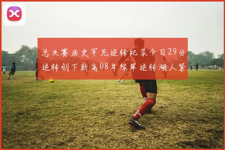总决赛历史罕见逆转纪录今日29分逆转创下新高08年绿军逆转湖人紧随其后