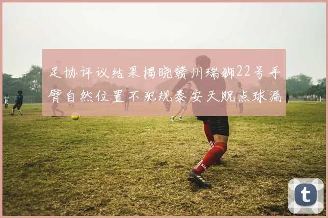 足协评议结果揭晓赣州瑞狮22号手臂自然位置不犯规泰安天贶点球漏判引争议