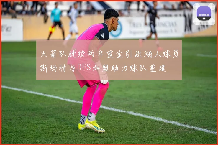火箭队连续两年重金引进湖人球员斯玛特与DFS加盟助力球队重建