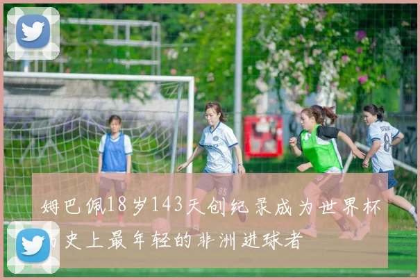 姆巴佩18岁143天创纪录成为世界杯历史上最年轻的非洲进球者