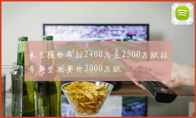 米兰报价希拉2400万至2500万欧拉齐奥坚决要价3000万欧