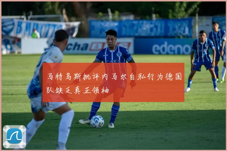 马特乌斯批评内马尔自私行为德国队缺乏真正领袖