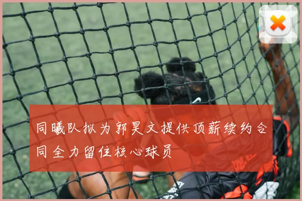 同曦队拟为郭昊文提供顶薪续约合同全力留住核心球员