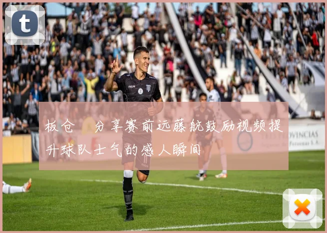 板仓滉分享赛前远藤航鼓励视频提升球队士气的感人瞬间