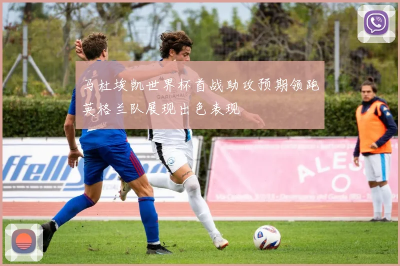 马杜埃凯世界杯首战助攻预期领跑英格兰队展现出色表现