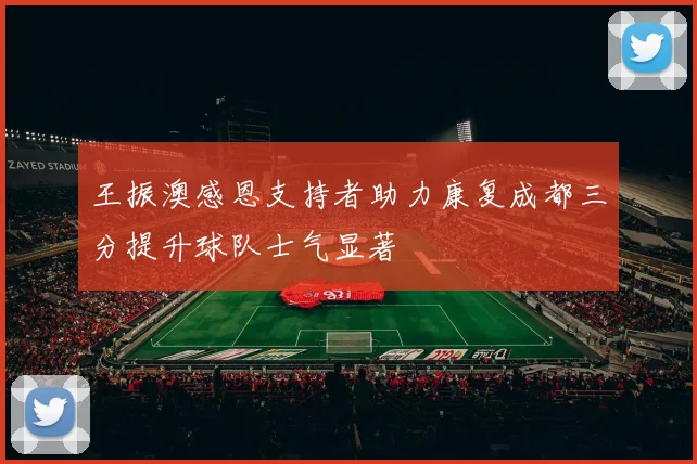王振澳感恩支持者助力康复成都三分提升球队士气显著