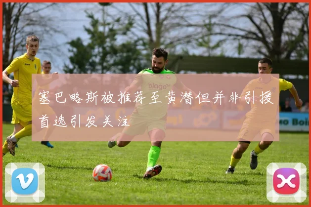 塞巴略斯被推荐至黄潜但并非引援首选引发关注