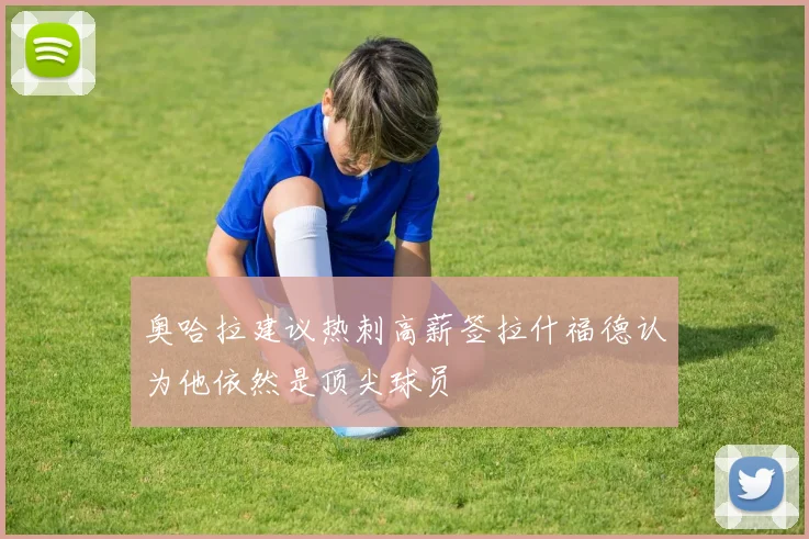 奥哈拉建议热刺高薪签拉什福德认为他依然是顶尖球员
