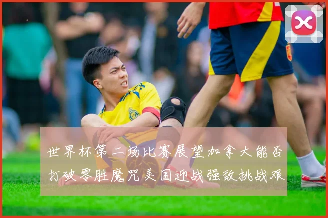 世界杯第二场比赛展望加拿大能否打破零胜魔咒美国迎战强敌挑战艰巨