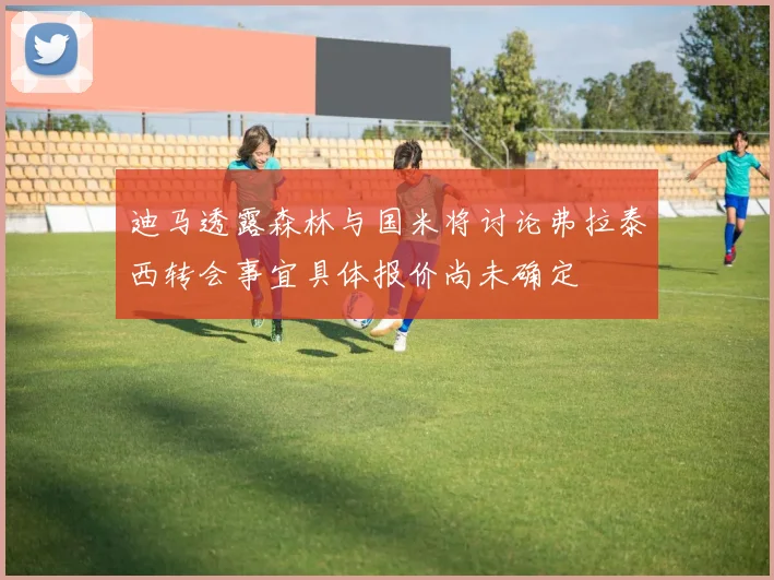 迪马透露森林与国米将讨论弗拉泰西转会事宜具体报价尚未确定