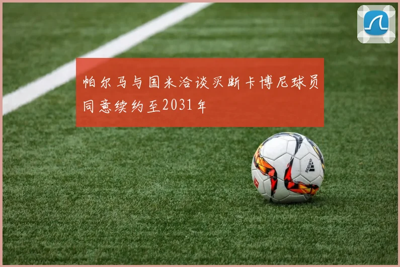帕尔马与国米洽谈买断卡博尼球员同意续约至2031年