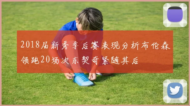 2018届新秀季后赛表现分析布伦森领跑20场次东契奇紧随其后