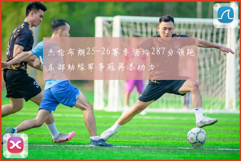 杰伦布朗25-26赛季场均287分领跑东部助绿军争冠再添动力