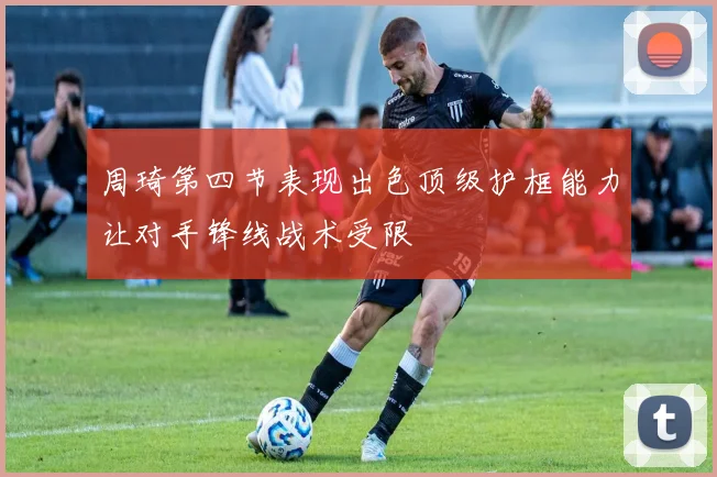 周琦第四节表现出色顶级护框能力让对手锋线战术受限