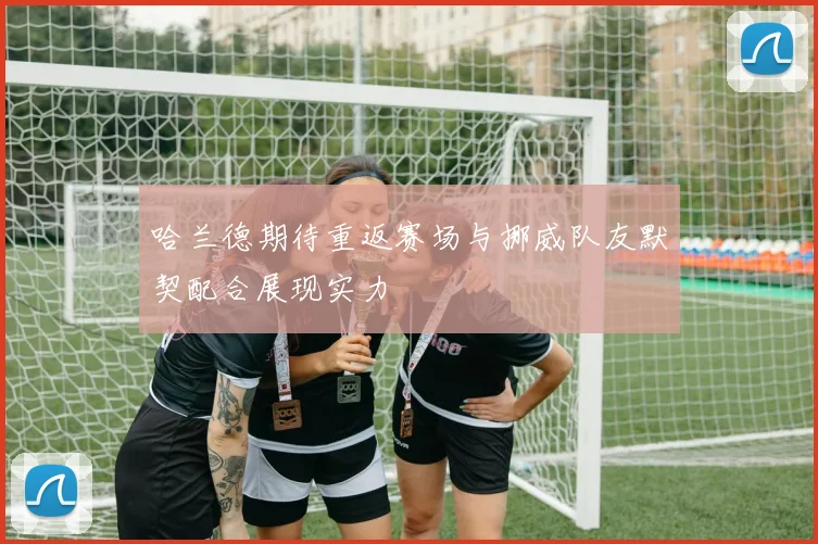 哈兰德期待重返赛场与挪威队友默契配合展现实力