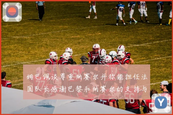 姆巴佩谈尊重纳赛尔并称能担任法国队长感谢巴黎和纳赛尔的支持与帮助
