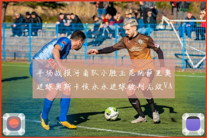 半场战报河南队小胜玉昆纳萨里奥进球奥斯卡侯永永进球被判无效VAR多次介入