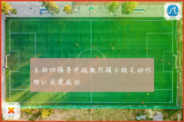 东部四强争夺战激烈骑士缺乏动作难以逆袭成功