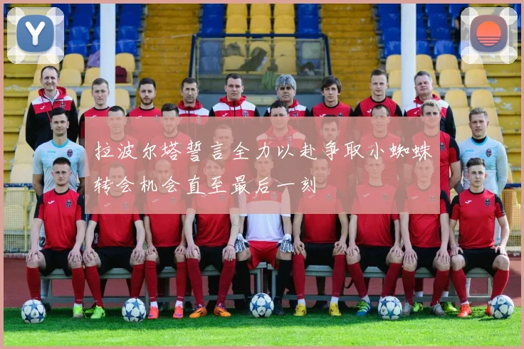 拉波尔塔誓言全力以赴争取小蜘蛛转会机会直至最后一刻
