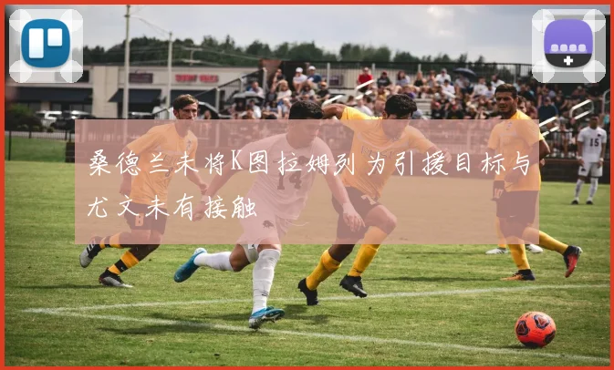 桑德兰未将K图拉姆列为引援目标与尤文未有接触