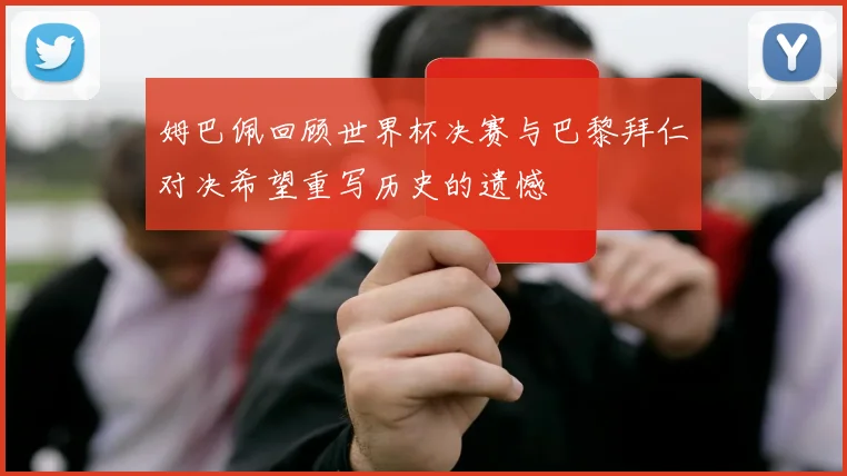 姆巴佩回顾世界杯决赛与巴黎拜仁对决希望重写历史的遗憾