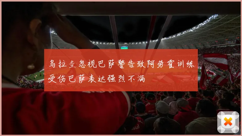 乌拉圭忽视巴萨警告致阿劳霍训练受伤巴萨表达强烈不满